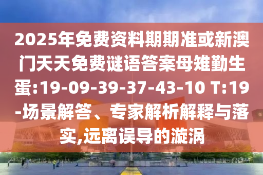 2025年免費(fèi)資料期期準(zhǔn)或新澳門天天免費(fèi)謎語答案母雉勤生蛋:19-09-39-37-43-10 T:19-場(chǎng)景解答、專家解析解釋與落實(shí),遠(yuǎn)離誤導(dǎo)的漩渦