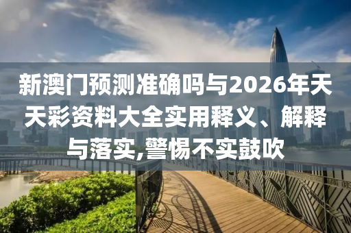 新澳門預(yù)測準(zhǔn)確嗎與2026年天天彩資料大全實用釋義、解釋與落實,警惕不實鼓吹
