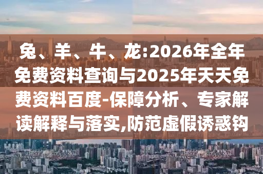 兔、羊、牛、龍:2026年全年免費資料查詢與2025年天天免費資料百度-保障分析、專家解讀解釋與落實,防范虛假誘惑鉤