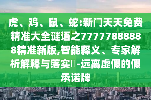 虎、雞、鼠、蛇:新門(mén)天天免費(fèi)精準(zhǔn)大全謎語(yǔ)之77777888888精準(zhǔn)新版,智能釋義、專(zhuān)家解析解釋與落實(shí)?-遠(yuǎn)離虛假的假承諾牌