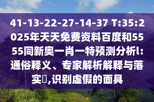 41-13-22-27-14-37 T:35:2025年天天免費資料百度和5555同新奧一肖一特預(yù)測分析l:通俗釋義、專家解析解釋與落實?,識別虛假的面具