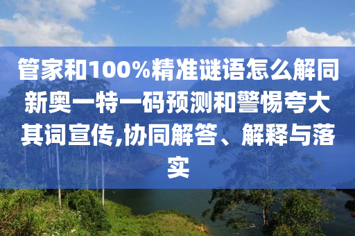 管家和100%精準(zhǔn)謎語怎么解同新奧一特一碼預(yù)測(cè)和警惕夸大其詞宣傳,協(xié)同解答、解釋與落實(shí)