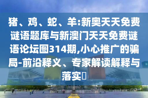 豬、雞、蛇、羊:新奧天天免費謎語題庫與新澳門天天免費謎語論壇圖314期,小心推廣的騙局-前沿釋義、專家解讀解釋與落實?