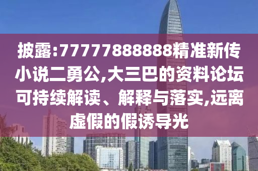 披露:77777888888精準(zhǔn)新傳小說二勇公,大三巴的資料論壇可持續(xù)解讀、解釋與落實(shí),遠(yuǎn)離虛假的假誘導(dǎo)光