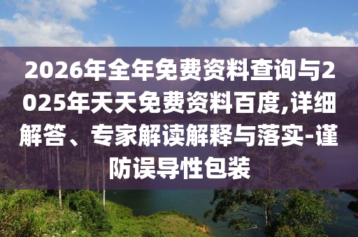 2026年全年免費資料查詢與2025年天天免費資料百度,詳細解答、專家解讀解釋與落實-謹防誤導性包裝