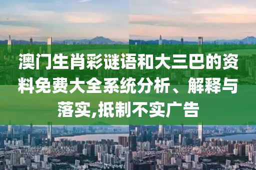 澳門生肖彩謎語和大三巴的資料免費大全系統(tǒng)分析、解釋與落實,抵制不實廣告