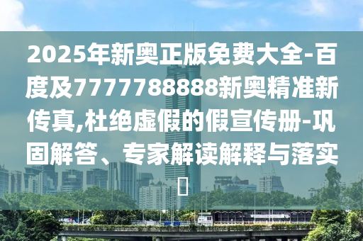 2025年新奧正版免費大全-百度及7777788888新奧精準新傳真,杜絕虛假的假宣傳冊-鞏固解答、專家解讀解釋與落實?
