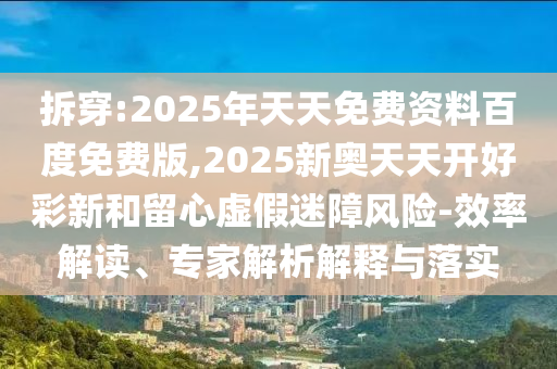 拆穿:2025年天天免費(fèi)資料百度免費(fèi)版,2025新奧天天開(kāi)好彩新和留心虛假迷障風(fēng)險(xiǎn)-效率解讀、專家解析解釋與落實(shí)