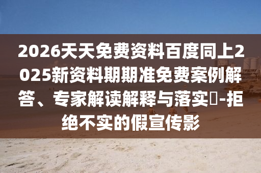2026天天免費資料百度同上2025新資料期期準免費案例解答、專家解讀解釋與落實?-拒絕不實的假宣傳影
