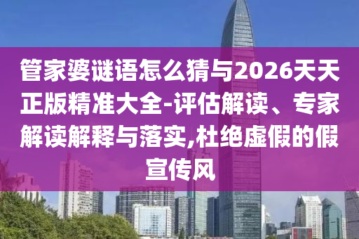 管家婆謎語怎么猜與2026天天正版精準大全-評估解讀、專家解讀解釋與落實,杜絕虛假的假宣傳風