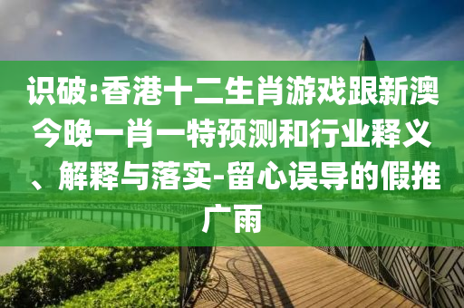 識(shí)破:香港十二生肖游戲跟新澳今晚一肖一特預(yù)測(cè)和行業(yè)釋義、解釋與落實(shí)-留心誤導(dǎo)的假推廣雨