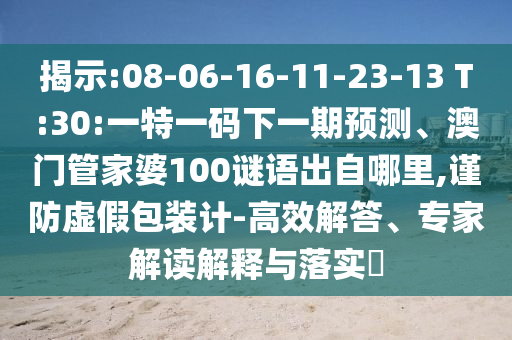 揭示:08-06-16-11-23-13 T:30:一特一碼下一期預(yù)測(cè)、澳門(mén)管家婆100謎語(yǔ)出自哪里,謹(jǐn)防虛假包裝計(jì)-高效解答、專(zhuān)家解讀解釋與落實(shí)?