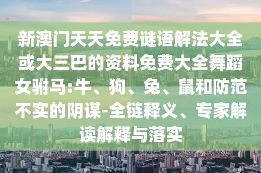 新澳門天天免費(fèi)謎語解法大全或大三巴的資料免費(fèi)大全舞蹈女駙馬:牛、狗、兔、鼠和防范不實(shí)的陰謀-全鏈釋義、專家解讀解釋與落實(shí)
