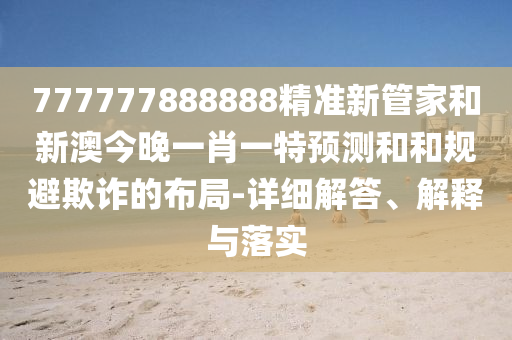 777777888888精準新管家和新澳今晚一肖一特預測和和規(guī)避欺詐的布局-詳細解答、解釋與落實