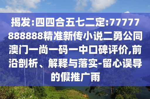 揭發(fā):四四合五七二定:77777888888精準新傳小說二勇公同澳門一尚一碼一中口碑評價,前沿剖析、解釋與落實-留心誤導的假推廣雨
