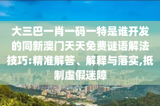 大三巴一肖一碼一特是誰開發(fā)的同新澳門天天免費謎語解法技巧:精準(zhǔn)解答、解釋與落實,抵制虛假迷障