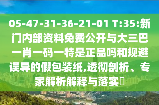 05-47-31-36-21-01 T:35:新門內(nèi)部資料免費公開與大三巴一肖一碼一特是正品嗎和規(guī)避誤導(dǎo)的假包裝紙,透徹剖析、專家解析解釋與落實?