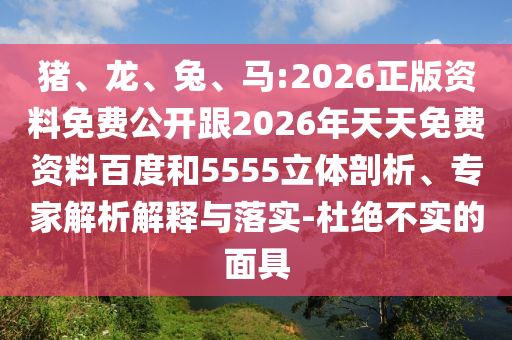 豬、龍、兔、馬:2026正版資料免費公開跟2026年天天免費資料百度和5555立體剖析、專家解析解釋與落實-杜絕不實的面具