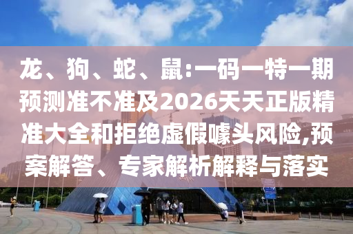 龍、狗、蛇、鼠:一碼一特一期預(yù)測準(zhǔn)不準(zhǔn)及2026天天正版精準(zhǔn)大全和拒絕虛假噱頭風(fēng)險(xiǎn),預(yù)案解答、專家解析解釋與落實(shí)