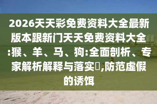 2026天天彩免費資料大全最新版本跟新門天天免費資料大全:猴、羊、馬、狗:全面剖析、專家解析解釋與落實?,防范虛假的誘餌