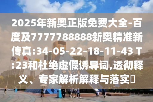 2025年新奧正版免費大全-百度及7777788888新奧精準新傳真:34-05-22-18-11-43 T:23和杜絕虛假誘導詞,透徹釋義、專家解析解釋與落實?