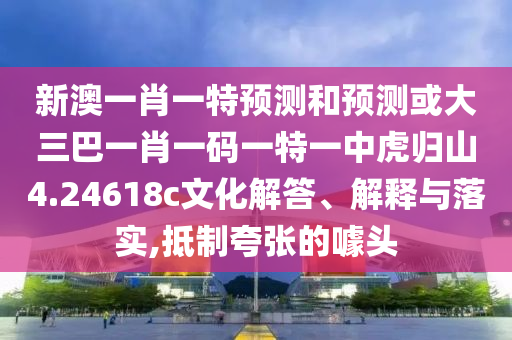 新澳一肖一特預(yù)測和預(yù)測或大三巴一肖一碼一特一中虎歸山4.24618c文化解答、解釋與落實,抵制夸張的噱頭