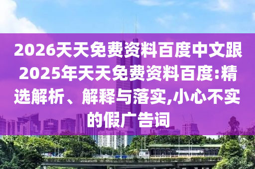 2026天天免費資料百度中文跟2025年天天免費資料百度:精選解析、解釋與落實,小心不實的假廣告詞