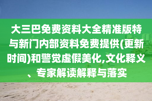 大三巴免費(fèi)資料大全精準(zhǔn)版特與新門(mén)內(nèi)部資料免費(fèi)提供(更新時(shí)間)和警覺(jué)虛假美化,文化釋義、專家解讀解釋與落實(shí)