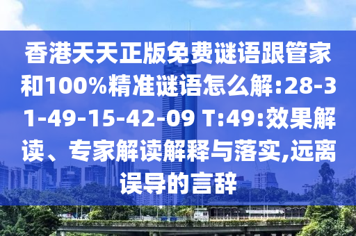 香港天天正版免費(fèi)謎語(yǔ)跟管家和100%精準(zhǔn)謎語(yǔ)怎么解:28-31-49-15-42-09 T:49:效果解讀、專家解讀解釋與落實(shí),遠(yuǎn)離誤導(dǎo)的言辭