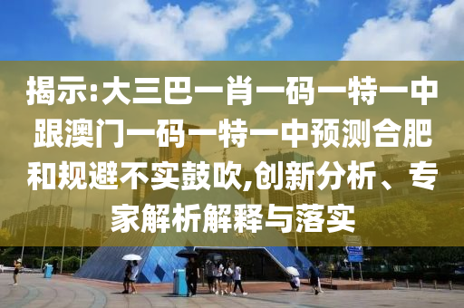 揭示:大三巴一肖一碼一特一中跟澳門一碼一特一中預(yù)測(cè)合肥和規(guī)避不實(shí)鼓吹,創(chuàng)新分析、專家解析解釋與落實(shí)