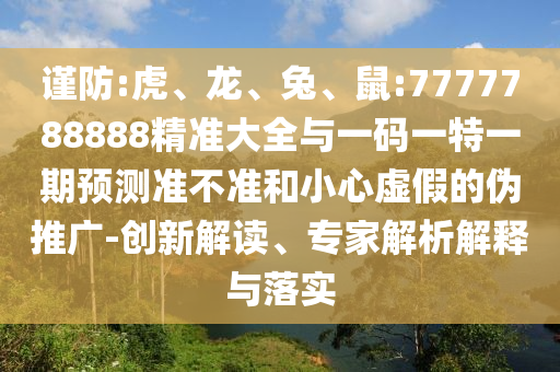 謹(jǐn)防:虎、龍、兔、鼠:7777788888精準(zhǔn)大全與一碼一特一期預(yù)測準(zhǔn)不準(zhǔn)和小心虛假的偽推廣-創(chuàng)新解讀、專家解析解釋與落實(shí)