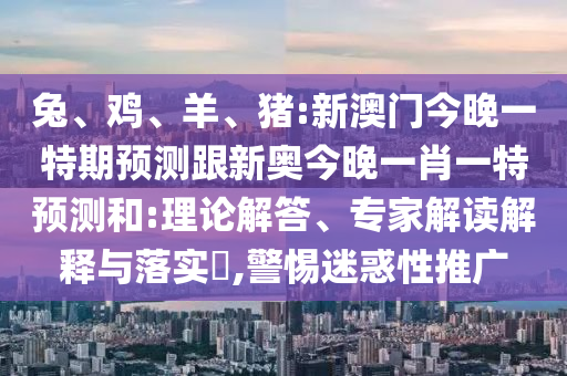 兔、雞、羊、豬:新澳門今晚一特期預(yù)測跟新奧今晚一肖一特預(yù)測和:理論解答、專家解讀解釋與落實(shí)?,警惕迷惑性推廣