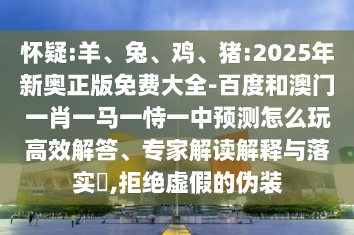 懷疑:羊、兔、雞、豬:2025年新奧正版免費(fèi)大全-百度和澳門一肖一馬一恃一中預(yù)測怎么玩高效解答、專家解讀解釋與落實(shí)?,拒絕虛假的偽裝