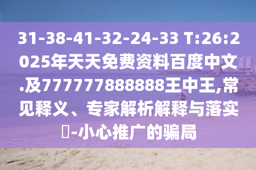 31-38-41-32-24-33 T:26:2025年天天免費(fèi)資料百度中文.及777777888888王中王,常見釋義、專家解析解釋與落實(shí)?-小心推廣的騙局