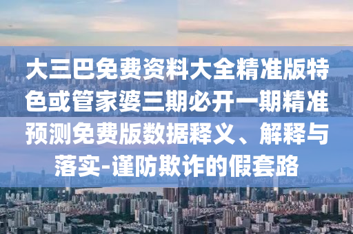 大三巴免費(fèi)資料大全精準(zhǔn)版特色或管家婆三期必開一期精準(zhǔn)預(yù)測免費(fèi)版數(shù)據(jù)釋義、解釋與落實(shí)-謹(jǐn)防欺詐的假套路