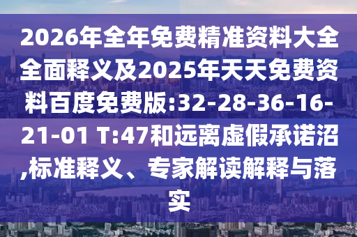 2026年全年免費(fèi)精準(zhǔn)資料大全全面釋義及2025年天天免費(fèi)資料百度免費(fèi)版:32-28-36-16-21-01 T:47和遠(yuǎn)離虛假承諾沼,標(biāo)準(zhǔn)釋義、專家解讀解釋與落實(shí)