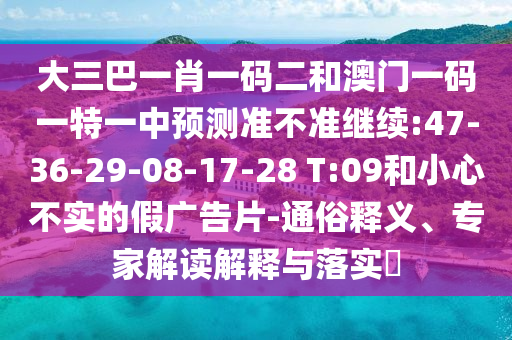 大三巴一肖一碼二和澳門(mén)一碼一特一中預(yù)測(cè)準(zhǔn)不準(zhǔn)繼續(xù):47-36-29-08-17-28 T:09和小心不實(shí)的假?gòu)V告片-通俗釋義、專(zhuān)家解讀解釋與落實(shí)?