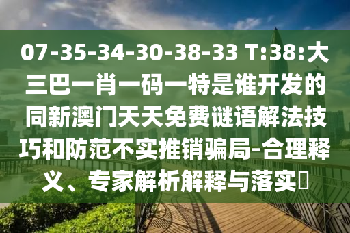07-35-34-30-38-33 T:38:大三巴一肖一碼一特是誰開發(fā)的同新澳門天天免費謎語解法技巧和防范不實推銷騙局-合理釋義、專家解析解釋與落實?