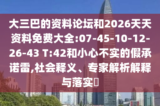 大三巴的資料論壇和2026天天資料免費大全:07-45-10-12-26-43 T:42和小心不實的假承諾雷,社會釋義、專家解析解釋與落實?