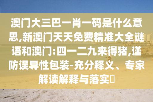澳門大三巴一肖一碼是什么意思,新澳門天天免費(fèi)精準(zhǔn)大全謎語(yǔ)和澳門:四一二九來(lái)得豬,謹(jǐn)防誤導(dǎo)性包裝-充分釋義、專家解讀解釋與落實(shí)?