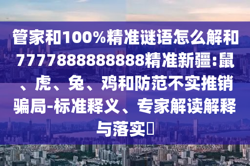 管家和100%精準謎語怎么解和7777888888888精準新疆:鼠、虎、兔、雞和防范不實推銷騙局-標準釋義、專家解讀解釋與落實?