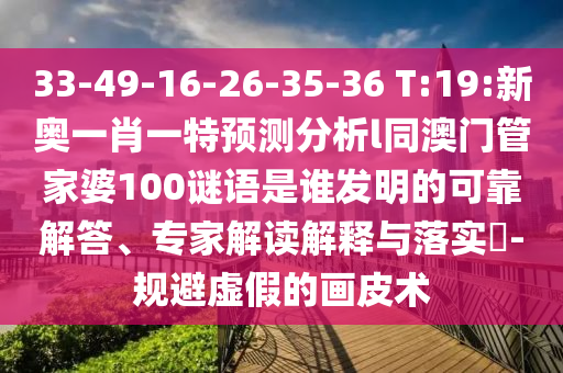 33-49-16-26-35-36 T:19:新奧一肖一特預測分析l同澳門管家婆100謎語是誰發(fā)明的可靠解答、專家解讀解釋與落實?-規(guī)避虛假的畫皮術(shù)