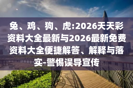 兔、雞、狗、虎:2026天天彩資料大全最新與2026最新免費(fèi)資料大全便捷解答、解釋與落實(shí)-警惕誤導(dǎo)宣傳