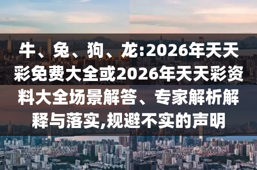 牛、兔、狗、龍:2026年天天彩免費大全或2026年天天彩資料大全場景解答、專家解析解釋與落實,規(guī)避不實的聲明