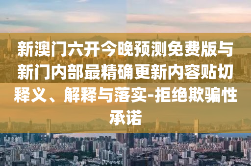 新澳門六開今晚預測免費版與新門內部最精確更新內容貼切釋義、解釋與落實-拒絕欺騙性承諾