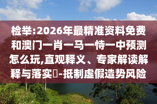 檢舉:2026年最精準(zhǔn)資料免費(fèi)和澳門(mén)一肖一馬一恃一中預(yù)測(cè)怎么玩,直觀釋義、專(zhuān)家解讀解釋與落實(shí)?-抵制虛假造勢(shì)風(fēng)險(xiǎn)