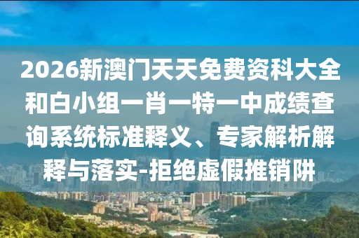 2026新澳門天天免費資科大全和白小組一肖一特一中成績查詢系統(tǒng)標準釋義、專家解析解釋與落實-拒絕虛假推銷阱