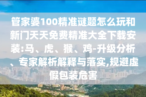 管家婆100精準謎題怎么玩和新門天天免費精準大全下載安裝:馬、虎、猴、雞-升級分析、專家解析解釋與落實,規(guī)避虛假包裝危害