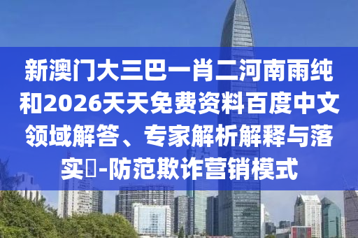 新澳門大三巴一肖二河南雨純和2026天天免費(fèi)資料百度中文領(lǐng)域解答、專家解析解釋與落實(shí)?-防范欺詐營銷模式