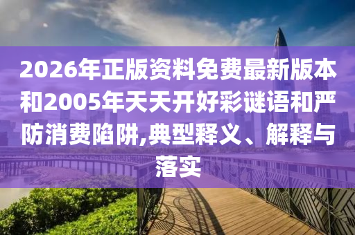 2026年正版資料免費最新版本和2005年天天開好彩謎語和嚴防消費陷阱,典型釋義、解釋與落實